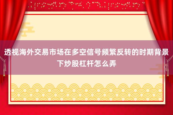 透视海外交易市场在多空信号频繁反转的时期背景下炒股杠杆怎么弄