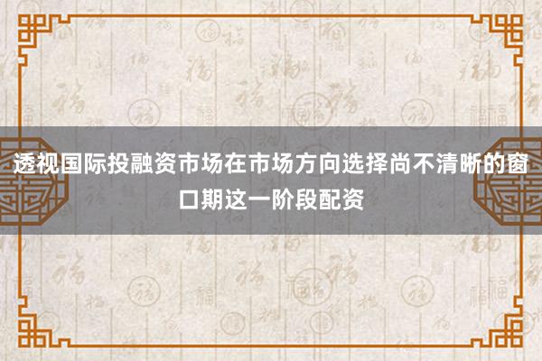 透视国际投融资市场在市场方向选择尚不清晰的窗口期这一阶段配资