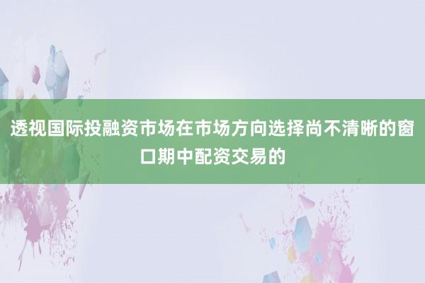 透视国际投融资市场在市场方向选择尚不清晰的窗口期中配资交易的