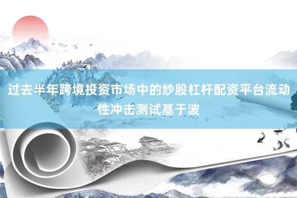 过去半年跨境投资市场中的炒股杠杆配资平台流动性冲击测试基于波