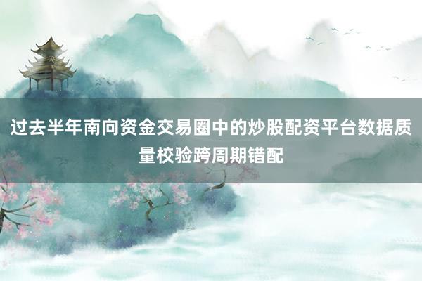 过去半年南向资金交易圈中的炒股配资平台数据质量校验跨周期错配