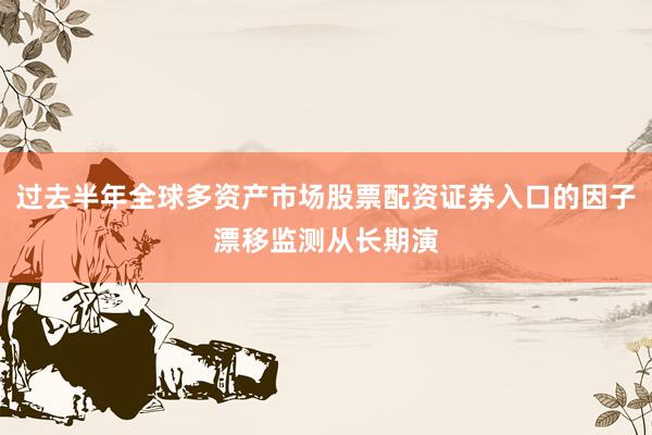 过去半年全球多资产市场股票配资证券入口的因子漂移监测从长期演