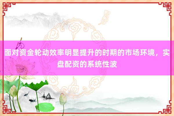 面对资金轮动效率明显提升的时期的市场环境，实盘配资的系统性波