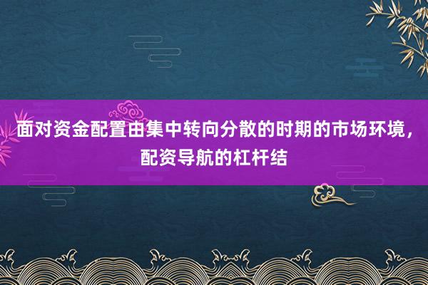 面对资金配置由集中转向分散的时期的市场环境，配资导航的杠杆结