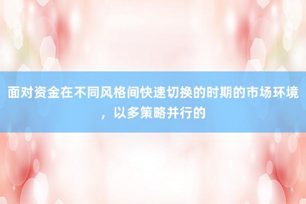 面对资金在不同风格间快速切换的时期的市场环境，以多策略并行的