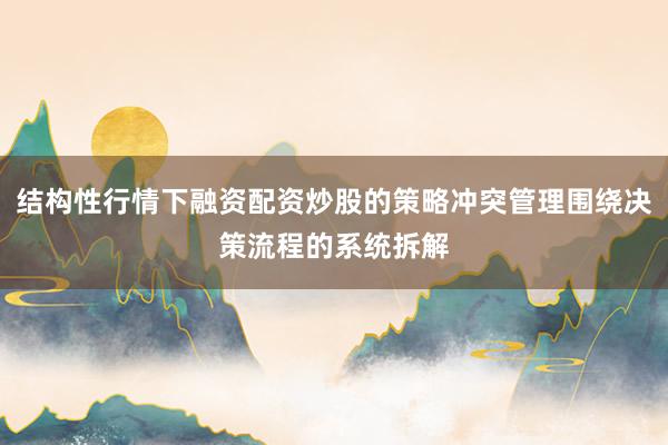 结构性行情下融资配资炒股的策略冲突管理围绕决策流程的系统拆解