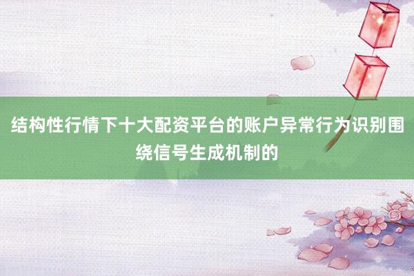 结构性行情下十大配资平台的账户异常行为识别围绕信号生成机制的