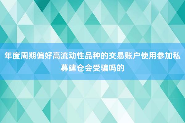 年度周期偏好高流动性品种的交易账户使用参加私募建仓会受骗吗的