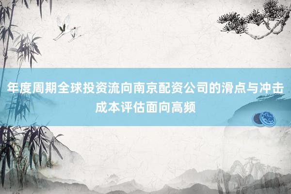 年度周期全球投资流向南京配资公司的滑点与冲击成本评估面向高频