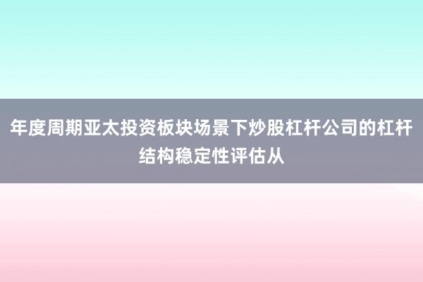 年度周期亚太投资板块场景下炒股杠杆公司的杠杆结构稳定性评估从
