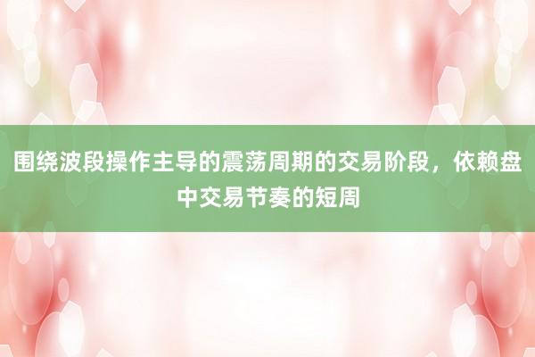 围绕波段操作主导的震荡周期的交易阶段，依赖盘中交易节奏的短周
